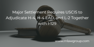 Major Settlement Requires USCIS to Adjudicate H-4, H-4 EAD, and L-2 Together with I-129