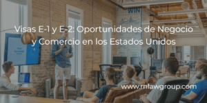 Visas E-1 y E-2: Oportunidades de Negocio y Comercio en los Estados Unidos