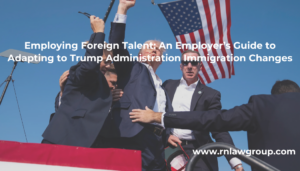 Employing Foreign Talent: An Employer’s Guide to Adapting to Trump Administration Immigration Changes